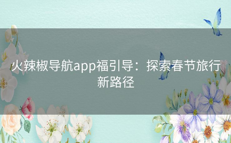 火辣椒导航app福引导：探索春节旅行新路径