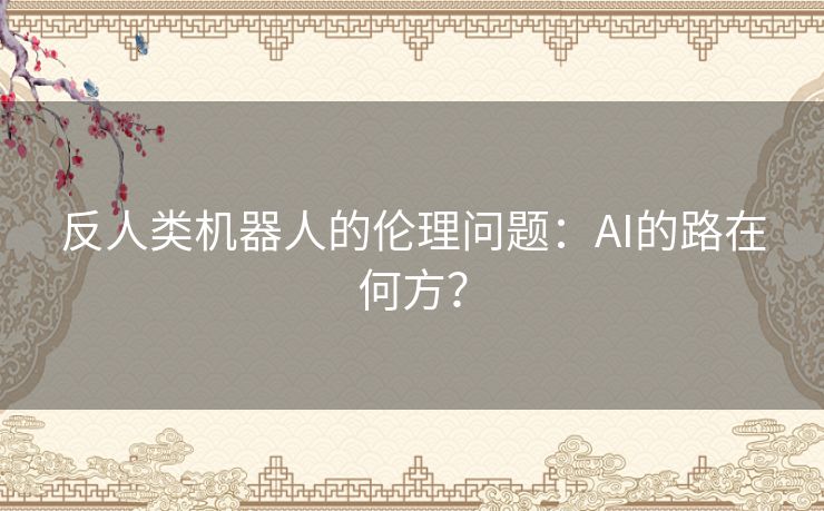 反人类机器人的伦理问题:AI的路在何方? 反人类机器人的伦理问题:AI的路在何方?