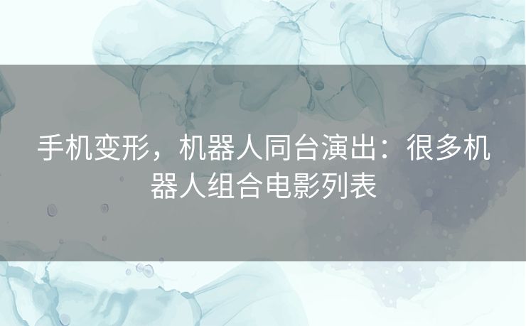 手机变形,机器人同台演出:很多机器人组合电影列表 手机变形,机器人同台演出:很多机器人组合电影列表