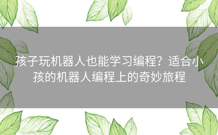 孩子玩机器人也能学习编程?适合小孩的机器人编程上的奇妙旅程 孩子玩机器人也能学习编程?适合小孩的机器人编程上的奇妙旅程
