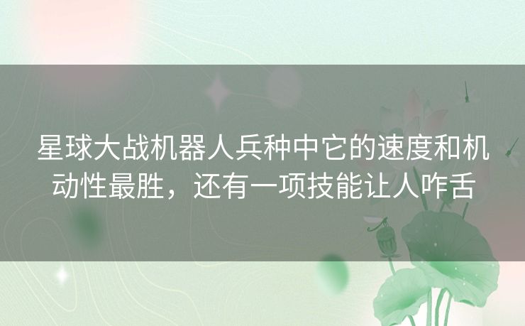 星球大战机器人兵种中它的速度和机动性最胜,还有一项技能让人咋舌 星球大战机器人兵种中它的速度和机动性最胜,还有一项技能让人咋舌