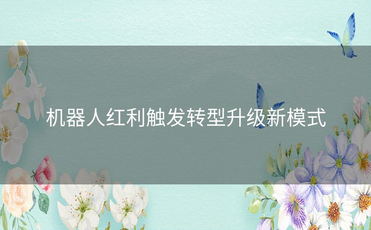 机器人红利触发转型升级新模式 机器人红利触发转型升级新模式