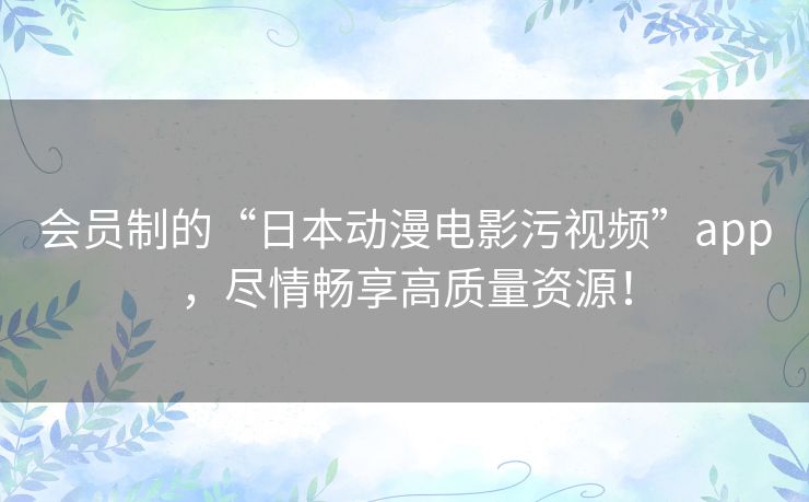 会员制的“日本动漫电影污视频”app,尽情畅享高质量资源! 会员制的“日本动漫电影污视频”app,尽情畅享高质量资源!