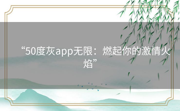 “50度灰app无限:燃起你的激情火焰” “50度灰app无限:燃起你的激情火焰”