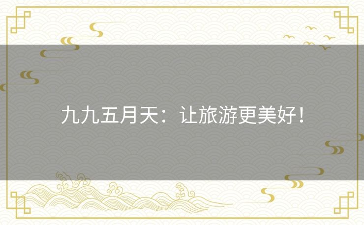 九九五月天:让旅游更美好! 九九五月天:让旅游更美好!