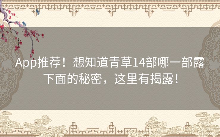 App推荐!想知道青草14部哪一部露下面的秘密,这里有揭露! App推荐!想知道青草14部哪一部露下面的秘密,这里有揭露!