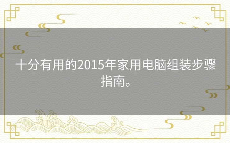 十分有用的2015年家用电脑组装步骤指南。 十分有用的2015年家用电脑组装步骤指南。