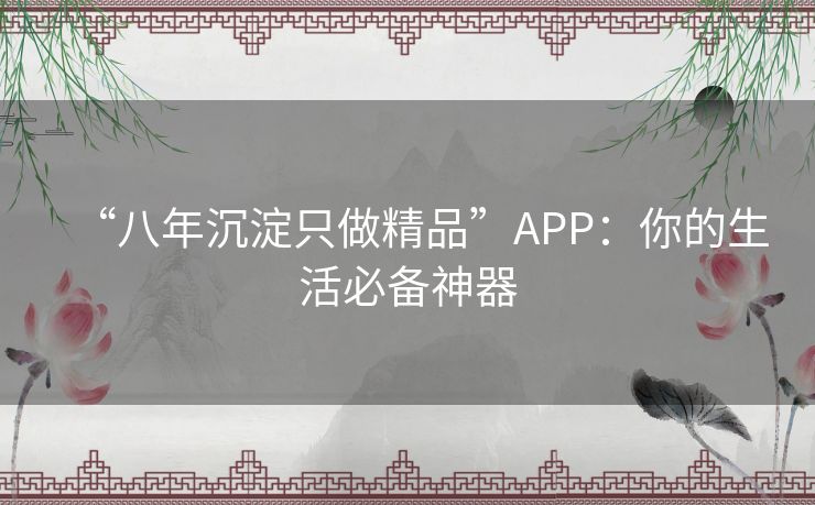 “八年沉淀只做精品”APP:你的生活必备神器 “八年沉淀只做精品”APP:你的生活必备神器