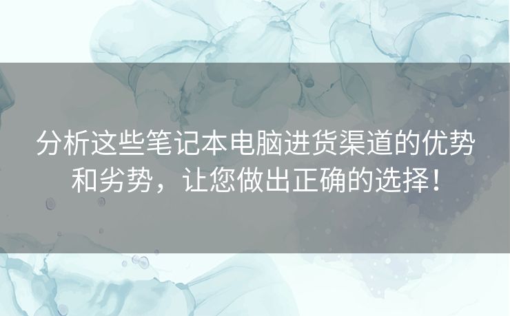 分析这些笔记本电脑进货渠道的优势和劣势,让您做出正确的选择! 分析这些笔记本电脑进货渠道的优势和劣势,让您做出正确的选择!