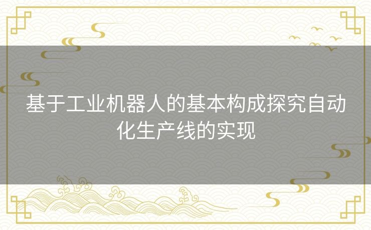 基于工业机器人的基本构成探究自动化生产线的实现 基于工业机器人的基本构成探究自动化生产线的实现
