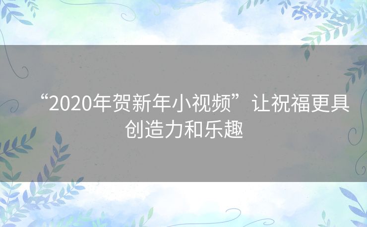 “2020年贺新年小视频”让祝福更具创造力和乐趣 “2020年贺新年小视频”让祝福更具创造力和乐趣