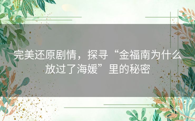 完美还原剧情,探寻“金福南为什么放过了海媛”里的秘密 完美还原剧情,探寻“金福南为什么放过了海媛”里的秘密