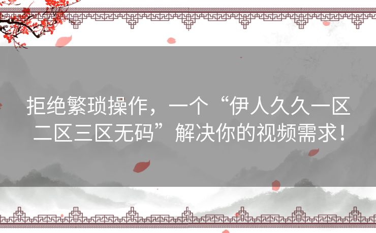 拒绝繁琐操作,一个“伊人久久一区二区三区无码”解决你的视频需求! 拒绝繁琐操作,一个“伊人久久一区二区三区无码”解决你的视频需求!