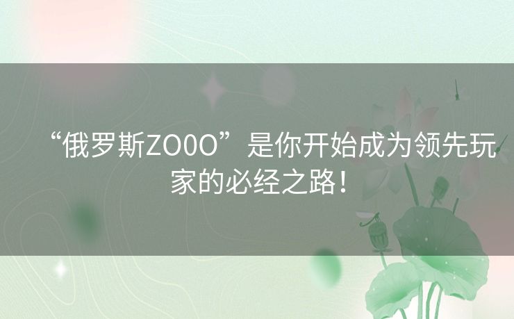 “俄罗斯ZO0O”是你开始成为领先玩家的必经之路！