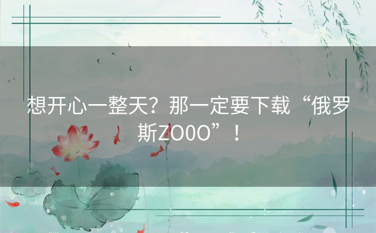 想开心一整天?那一定要下载“俄罗斯ZO0O”! 想开心一整天?那一定要下载“俄罗斯ZO0O”!