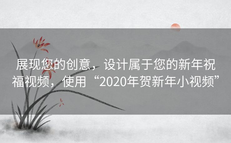 展现您的创意,设计属于您的新年祝福视频,使用“2020年贺新年小视频” 展现您的创意,设计属于您的新年祝福视频,使用“2020年贺新年小视频”