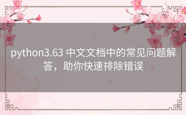 python3.63 中文文档中的常见问题解答，助你快速排除错误