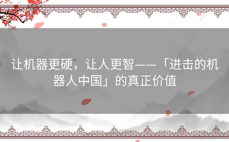 让机器更硬,让人更智——「进击的机器人中国」的真正价值 让机器更硬,让人更智——「进击的机器人中国」的真正价值