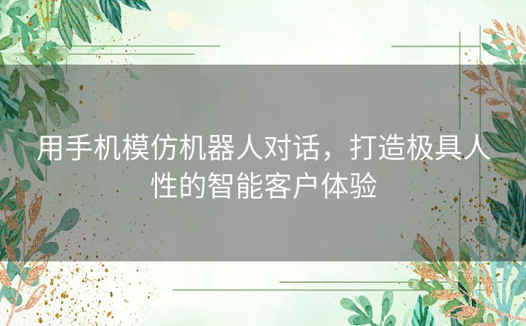 用手机模仿机器人对话，打造极具人性的智能客户体验