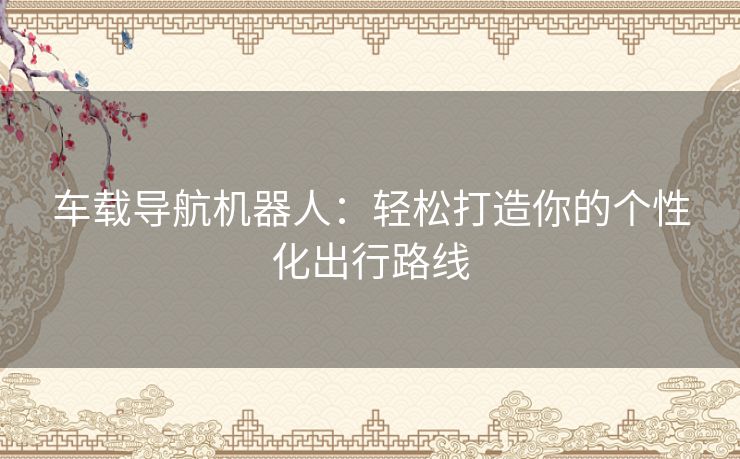 车载导航机器人:轻松打造你的个性化出行路线 车载导航机器人:轻松打造你的个性化出行路线