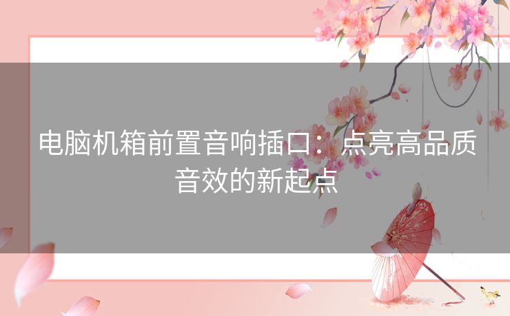 电脑机箱前置音响插口:点亮高品质音效的新起点 电脑机箱前置音响插口:点亮高品质音效的新起点