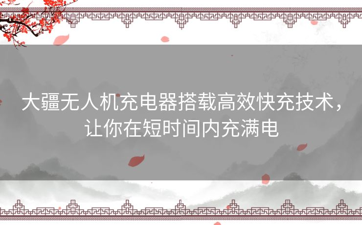 大疆无人机充电器搭载高效快充技术,让你在短时间内充满电 大疆无人机充电器搭载高效快充技术,让你在短时间内充满电