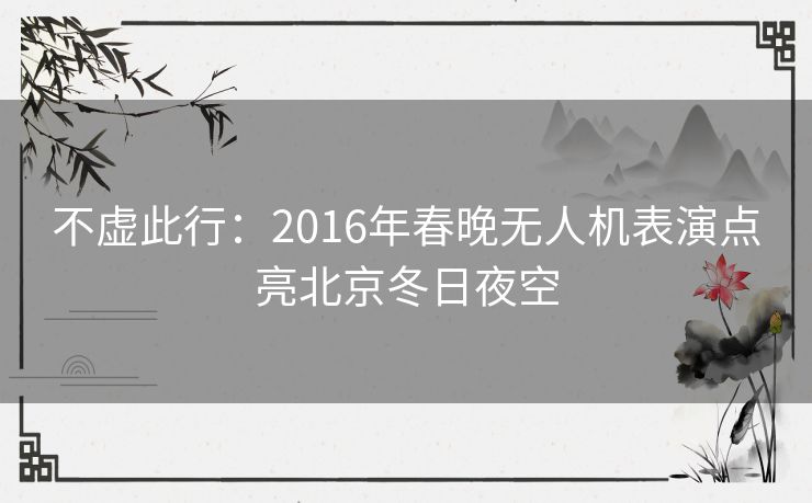 不虚此行:2016年春晚无人机表演点亮北京冬日夜空 不虚此行:2016年春晚无人机表演点亮北京冬日夜空