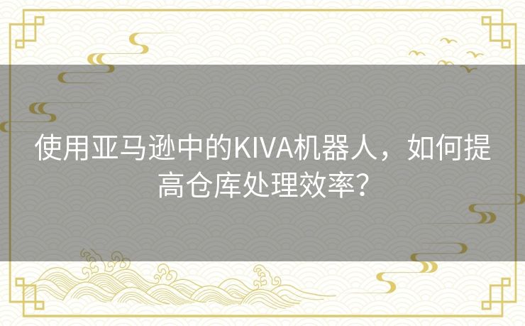使用亚马逊中的KIVA机器人,如何提高仓库处理效率? 使用亚马逊中的KIVA机器人,如何提高仓库处理效率?