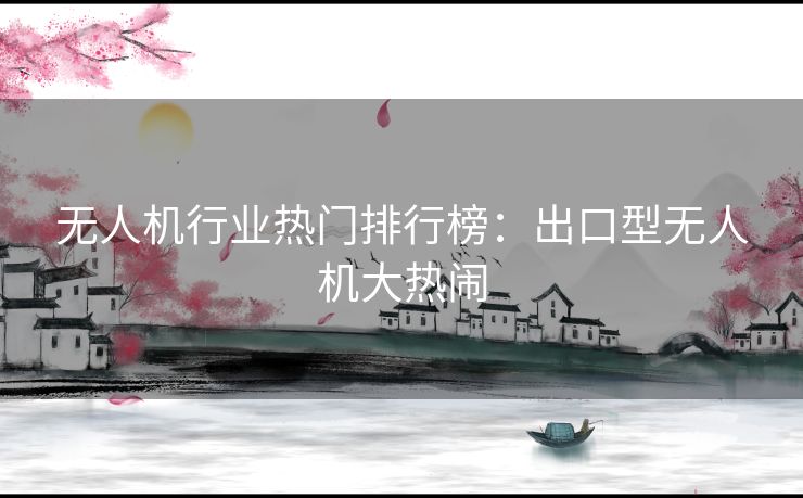 无人机行业热门排行榜:出口型无人机大热闹 无人机行业热门排行榜:出口型无人机大热闹