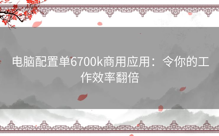 电脑配置单6700k商用应用：令你的工作效率翻倍