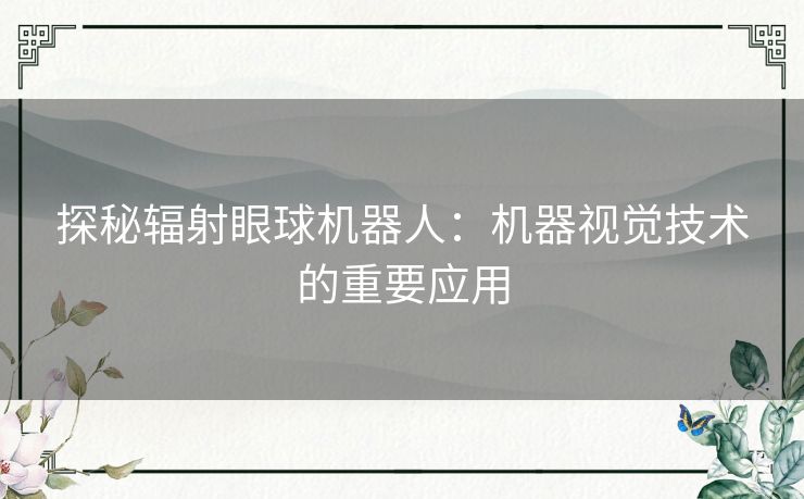 探秘辐射眼球机器人:机器视觉技术的重要应用 探秘辐射眼球机器人:机器视觉技术的重要应用