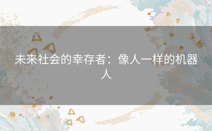 未来社会的幸存者:像人一样的机器人 未来社会的幸存者:像人一样的机器人