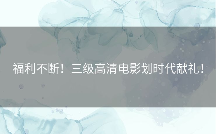 福利不断!三级高清电影划时代献礼! 福利不断!三级高清电影划时代献礼!