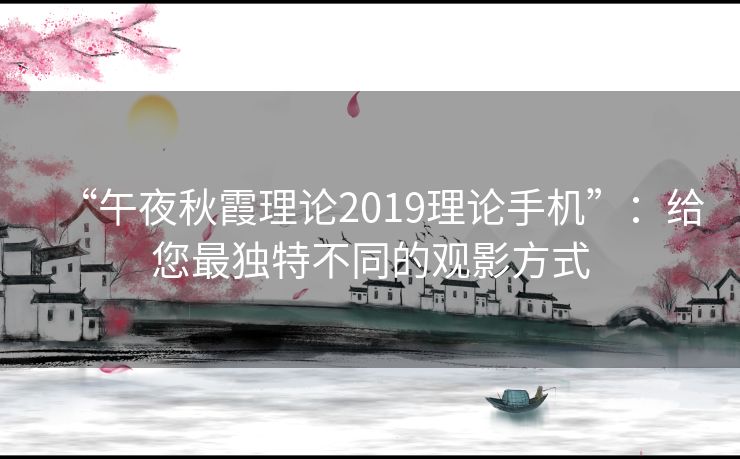 “午夜秋霞理论2019理论手机”:给您最独特不同的观影方式 “午夜秋霞理论2019理论手机”:给您最独特不同的观影方式