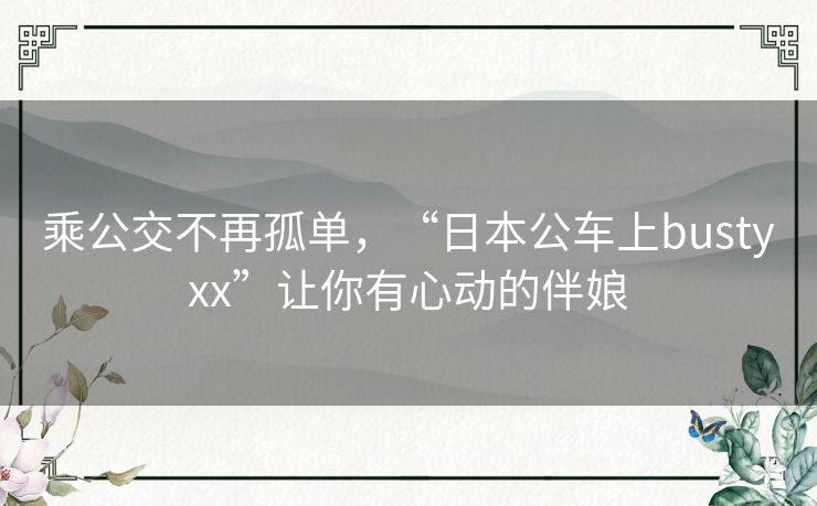 乘公交不再孤单,“日本公车上bustyxx”让你有心动的伴娘 乘公交不再孤单,“日本公车上bustyxx”让你有心动的伴娘