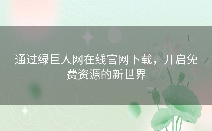 通过绿巨人网在线官网下载，开启免费资源的新世界
