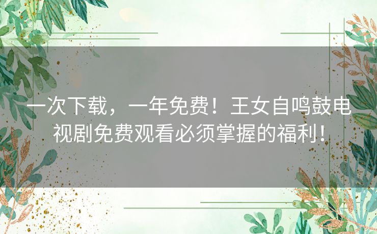 一次下载,一年免费!王女自鸣鼓电视剧免费观看必须掌握的福利! 一次下载,一年免费!王女自鸣鼓电视剧免费观看必须掌握的福利!