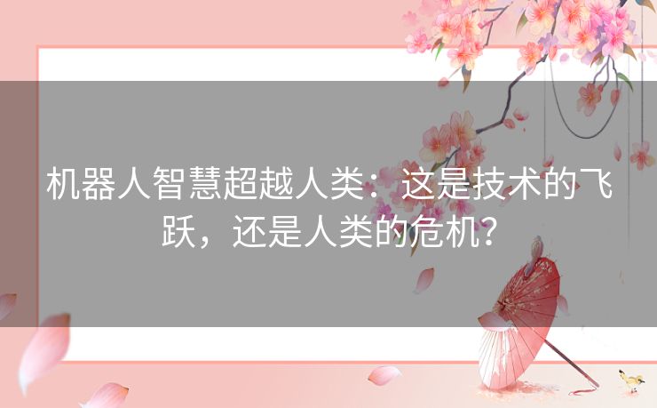 机器人智慧超越人类:这是技术的飞跃,还是人类的危机? 机器人智慧超越人类:这是技术的飞跃,还是人类的危机?