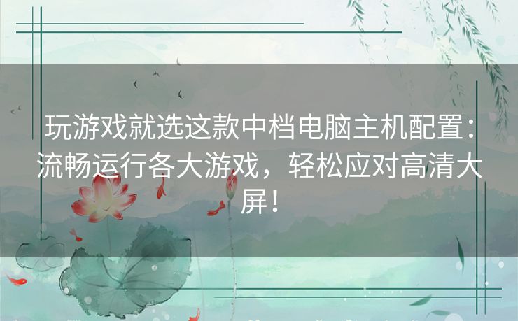 玩游戏就选这款中档电脑主机配置:流畅运行各大游戏,轻松应对高清大屏! 玩游戏就选这款中档电脑主机配置:流畅运行各大游戏,轻松应对高清大屏!