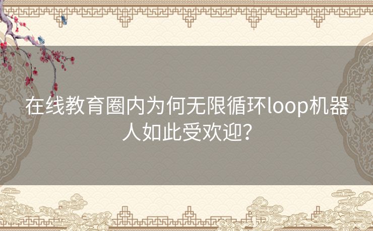 在线教育圈内为何无限循环loop机器人如此受欢迎? 在线教育圈内为何无限循环loop机器人如此受欢迎?