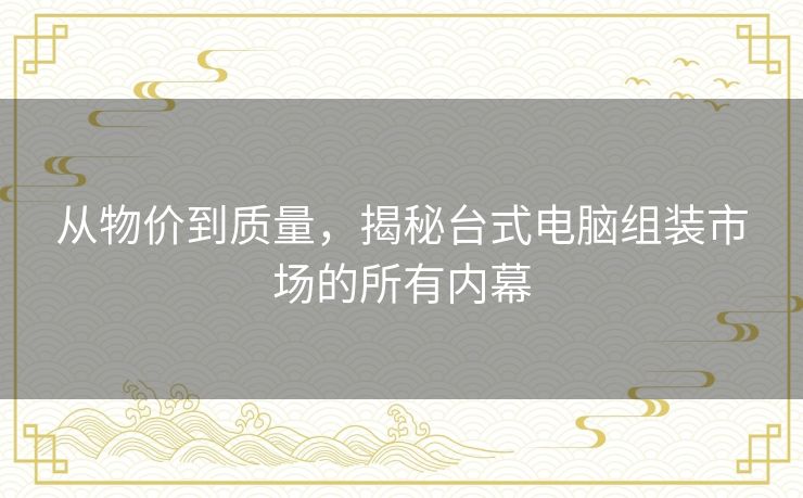 从物价到质量,揭秘台式电脑组装市场的所有内幕 从物价到质量,揭秘台式电脑组装市场的所有内幕