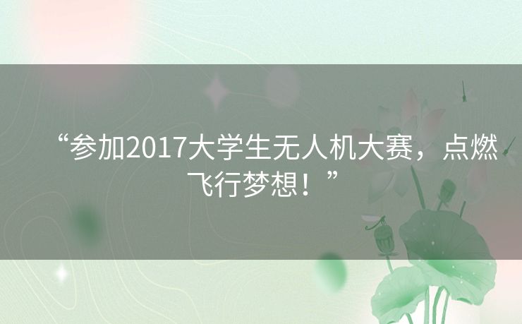 “参加2017大学生无人机大赛,点燃飞行梦想!” “参加2017大学生无人机大赛,点燃飞行梦想!”