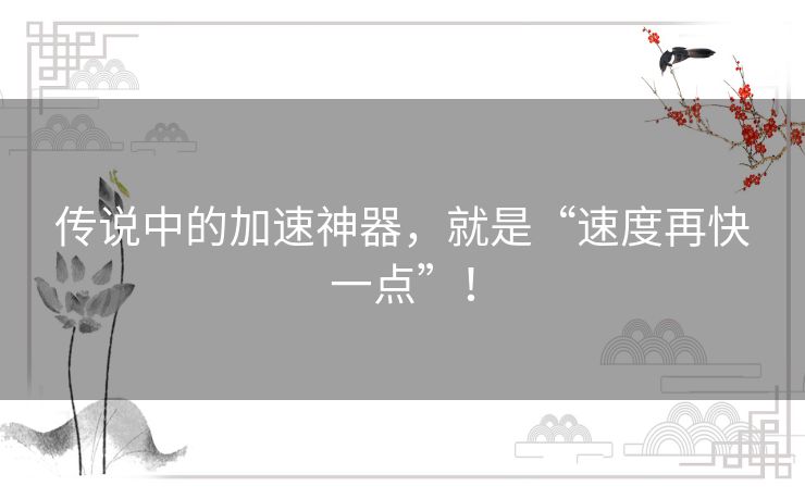 传说中的加速神器,就是“速度再快一点”! 传说中的加速神器,就是“速度再快一点”!