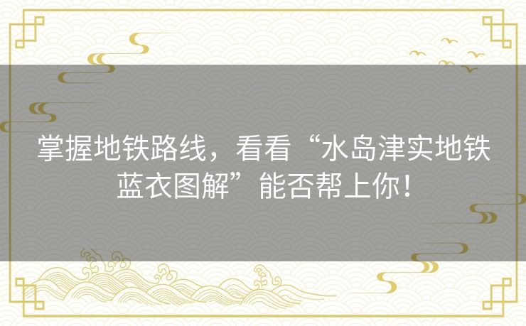 掌握地铁路线,看看“水岛津实地铁蓝衣图解”能否帮上你! 掌握地铁路线,看看“水岛津实地铁蓝衣图解”能否帮上你!