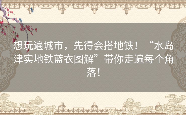 想玩遍城市,先得会搭地铁!“水岛津实地铁蓝衣图解”带你走遍每个角落! 想玩遍城市,先得会搭地铁!“水岛津实地铁蓝衣图解”带你走遍每个角落!