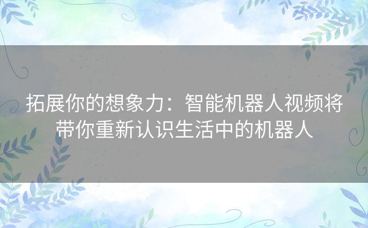 拓展你的想象力:智能机器人视频将带你重新认识生活中的机器人 拓展你的想象力:智能机器人视频将带你重新认识生活中的机器人
