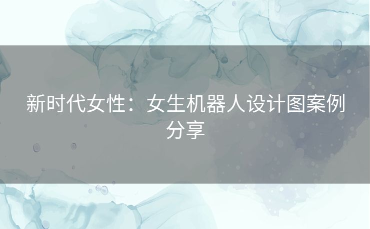 新时代女性:女生机器人设计图案例分享 新时代女性:女生机器人设计图案例分享
