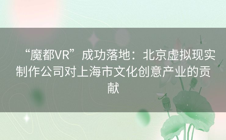 “魔都VR”成功落地:北京虚拟现实制作公司对上海市文化创意产业的贡献 “魔都VR”成功落地:北京虚拟现实制作公司对上海市文化创意产业的贡献