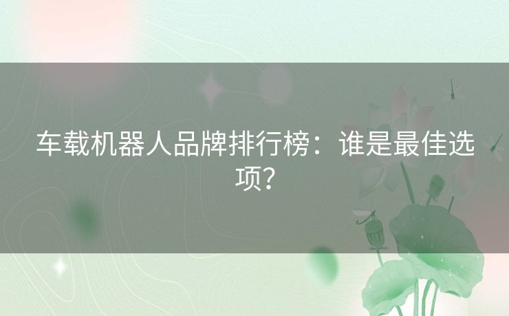 车载机器人品牌排行榜:谁是最佳选项? 车载机器人品牌排行榜:谁是最佳选项?