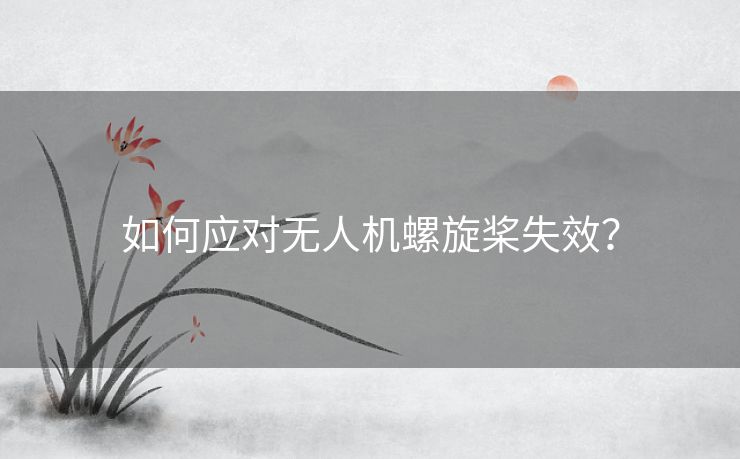 如何应对无人机螺旋桨失效? 如何应对无人机螺旋桨失效?